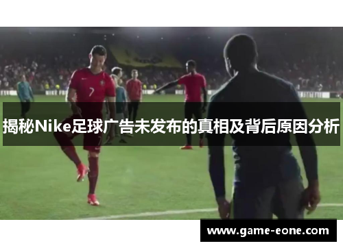 揭秘Nike足球广告未发布的真相及背后原因分析