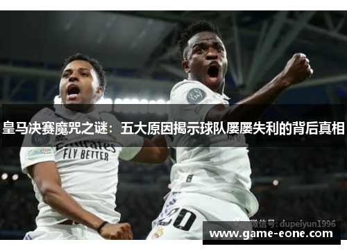 皇马决赛魔咒之谜：五大原因揭示球队屡屡失利的背后真相
