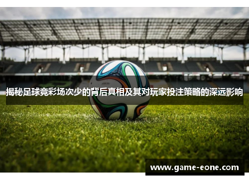 揭秘足球竞彩场次少的背后真相及其对玩家投注策略的深远影响