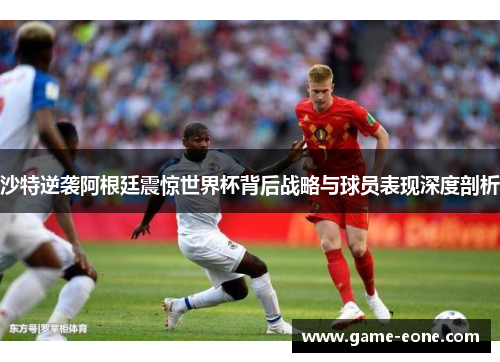 沙特逆袭阿根廷震惊世界杯背后战略与球员表现深度剖析