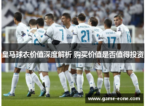 皇马球衣价值深度解析 购买价值是否值得投资
