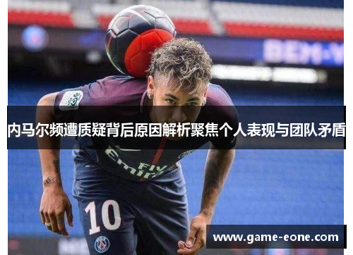 内马尔频遭质疑背后原因解析聚焦个人表现与团队矛盾