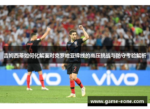 吉姆西蒂如何化解面对克罗地亚锋线的高压挑战与防守考验解析